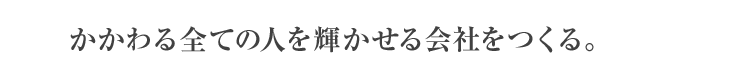 かかわる全ての人を輝かせる会社をつくる。